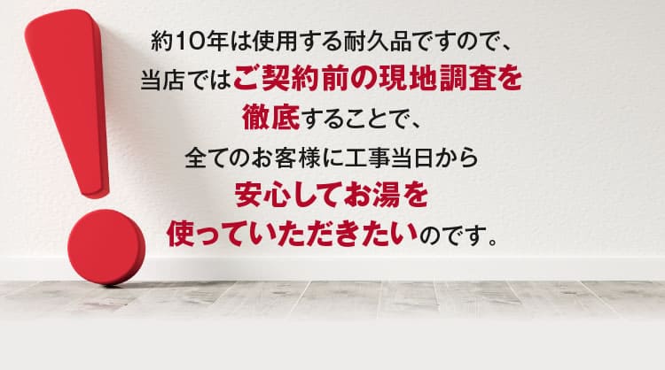 当店ではご契約前の現地調査を徹底することで、神奈川のみなさまに安心してお湯を使っていただきたいのです
